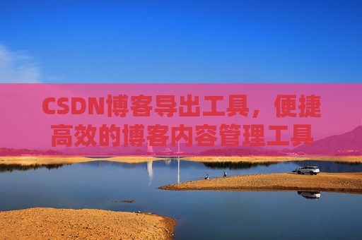 CSDN博客导出工具，便捷高效的博客内容管理工具